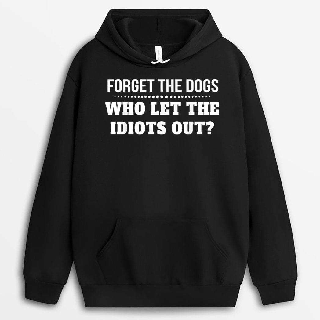 Forget The Dogs Who Let The Idiots Out T-Shirt